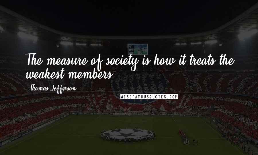 Thomas Jefferson Quotes: The measure of society is how it treats the weakest members