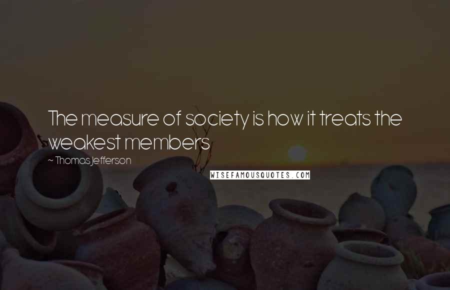 Thomas Jefferson Quotes: The measure of society is how it treats the weakest members