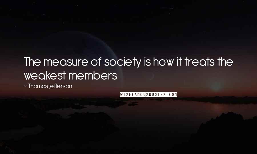 Thomas Jefferson Quotes: The measure of society is how it treats the weakest members