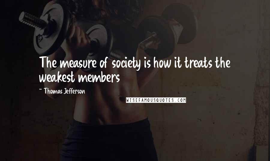 Thomas Jefferson Quotes: The measure of society is how it treats the weakest members
