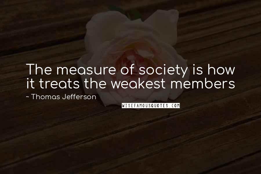 Thomas Jefferson Quotes: The measure of society is how it treats the weakest members