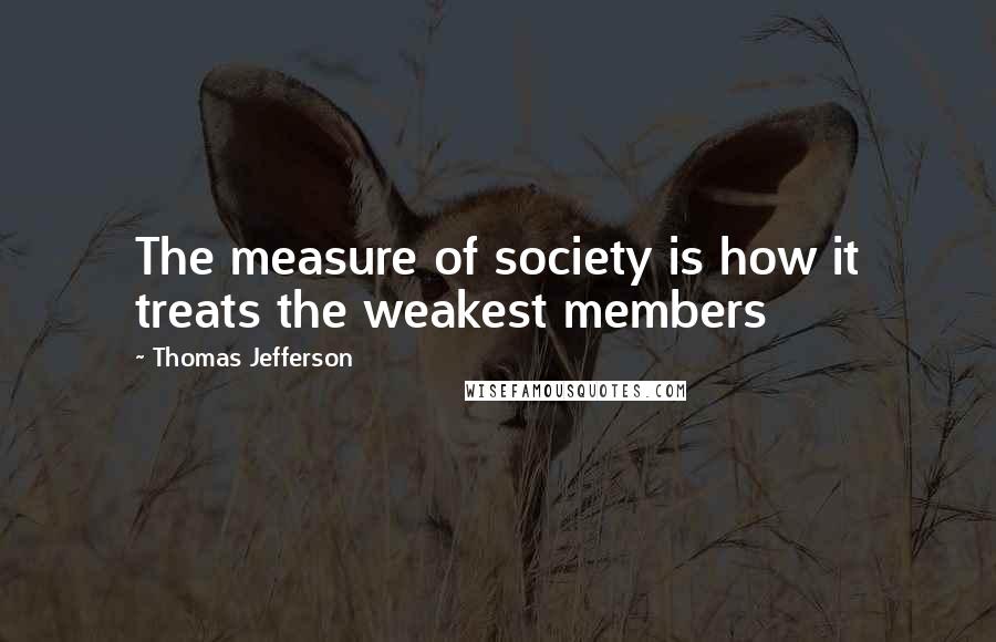 Thomas Jefferson Quotes: The measure of society is how it treats the weakest members