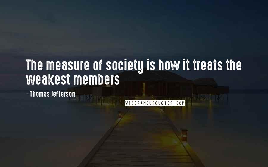 Thomas Jefferson Quotes: The measure of society is how it treats the weakest members