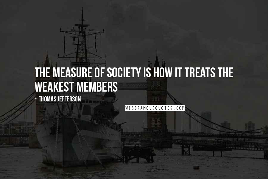Thomas Jefferson Quotes: The measure of society is how it treats the weakest members