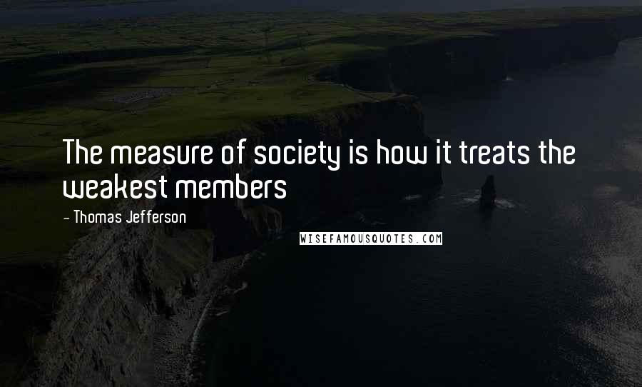 Thomas Jefferson Quotes: The measure of society is how it treats the weakest members