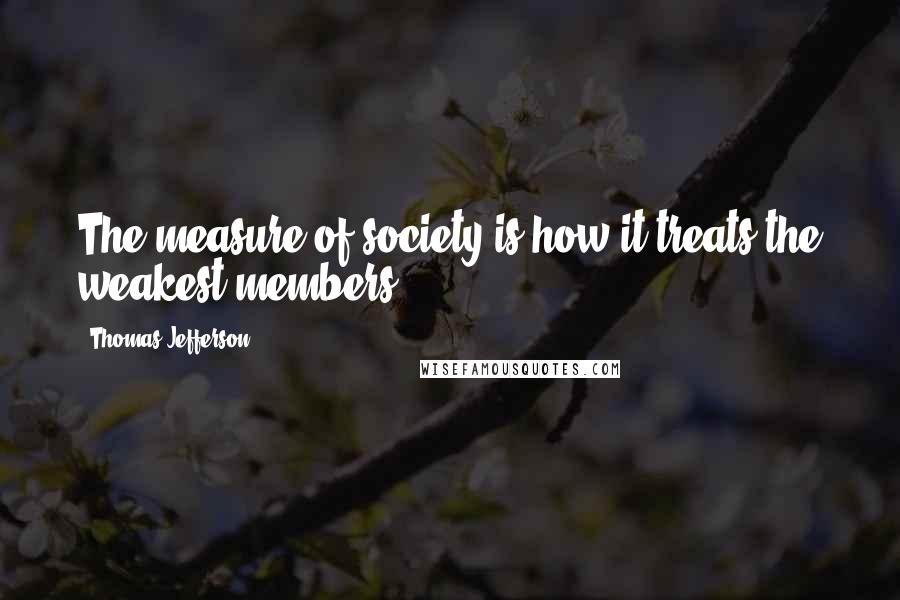 Thomas Jefferson Quotes: The measure of society is how it treats the weakest members