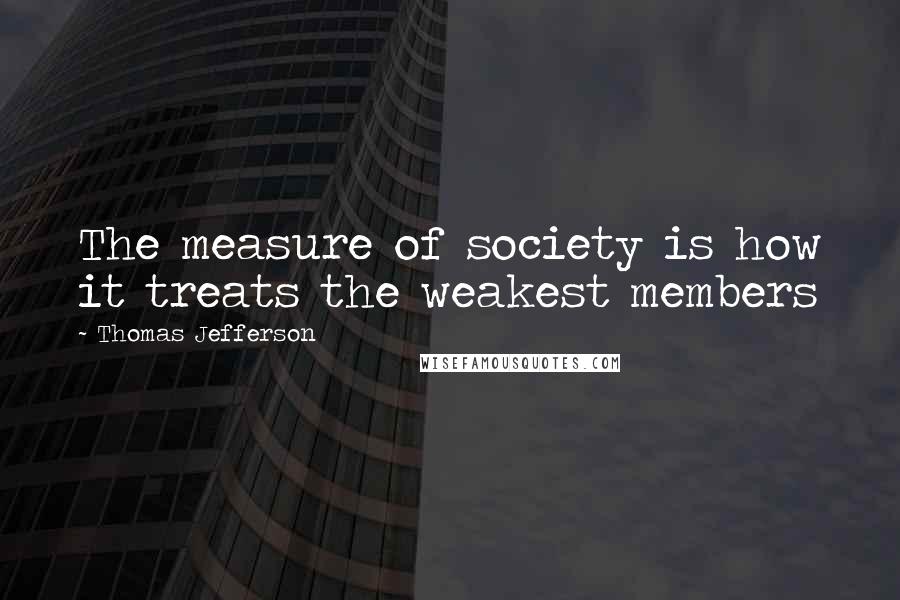 Thomas Jefferson Quotes: The measure of society is how it treats the weakest members
