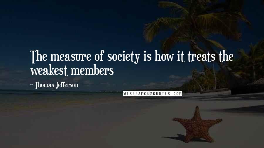 Thomas Jefferson Quotes: The measure of society is how it treats the weakest members