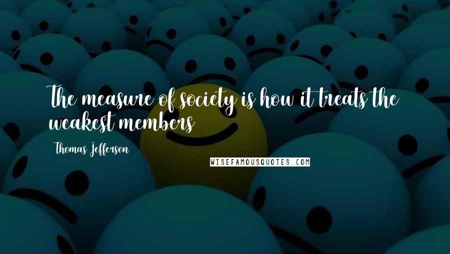 Thomas Jefferson Quotes: The measure of society is how it treats the weakest members