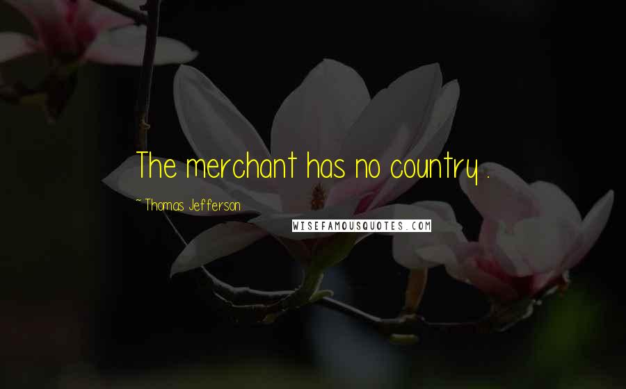 Thomas Jefferson Quotes: The merchant has no country .