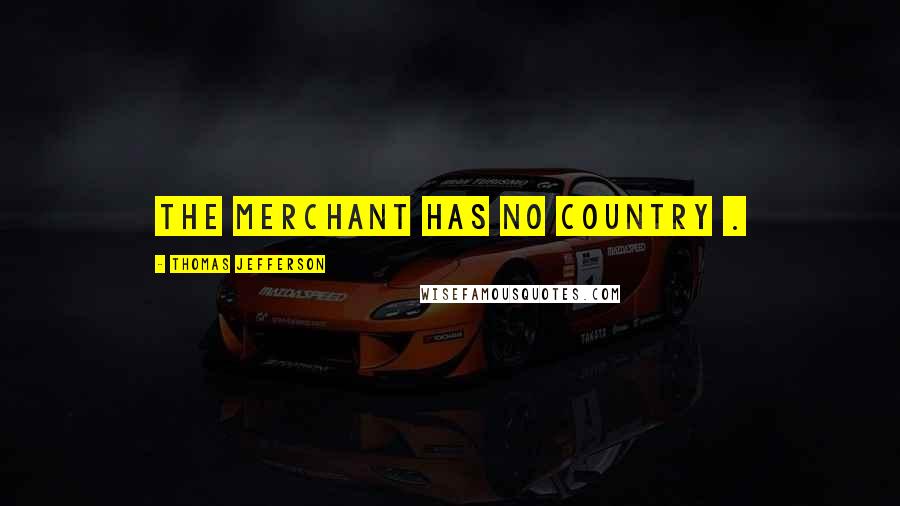 Thomas Jefferson Quotes: The merchant has no country .