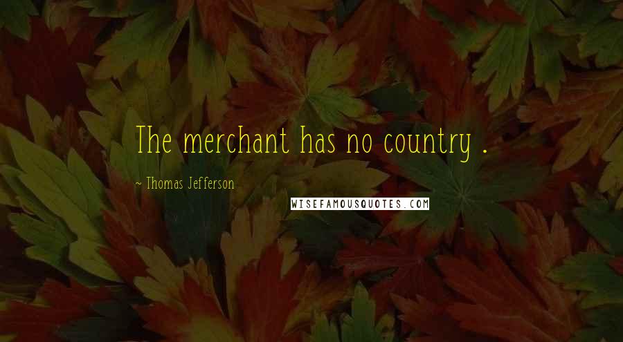 Thomas Jefferson Quotes: The merchant has no country .