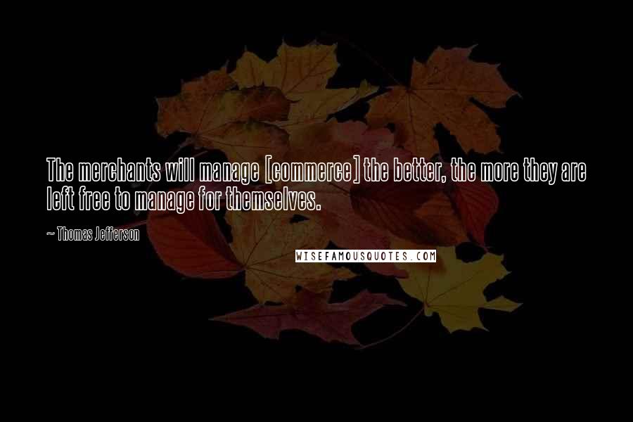 Thomas Jefferson Quotes: The merchants will manage [commerce] the better, the more they are left free to manage for themselves.