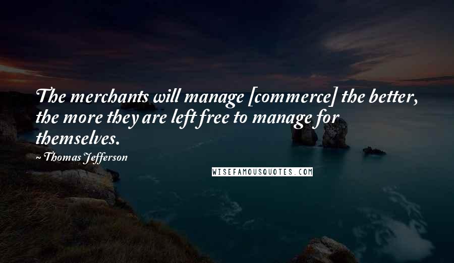 Thomas Jefferson Quotes: The merchants will manage [commerce] the better, the more they are left free to manage for themselves.