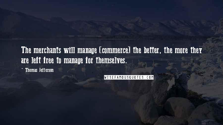 Thomas Jefferson Quotes: The merchants will manage [commerce] the better, the more they are left free to manage for themselves.