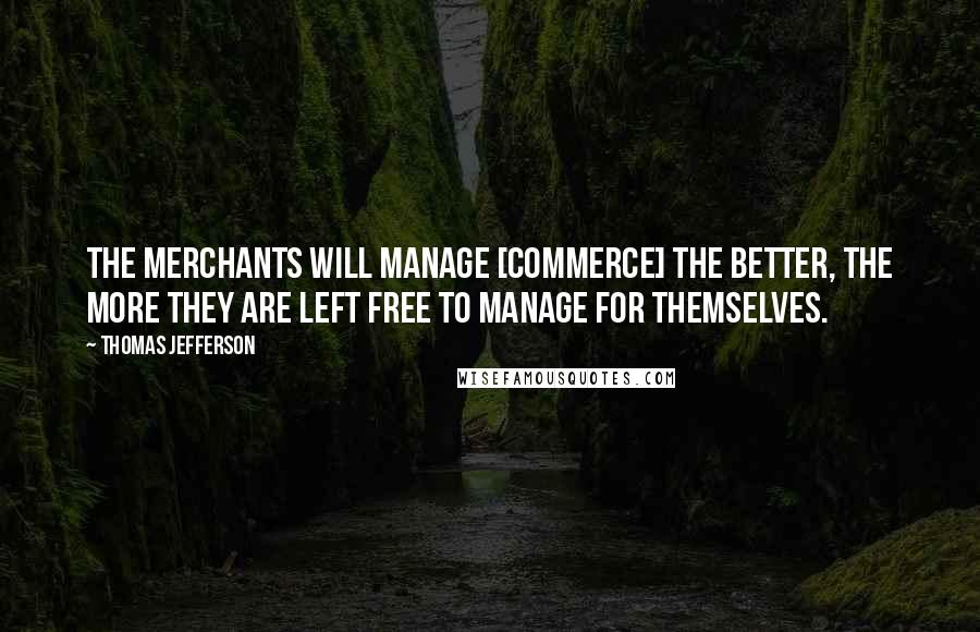 Thomas Jefferson Quotes: The merchants will manage [commerce] the better, the more they are left free to manage for themselves.