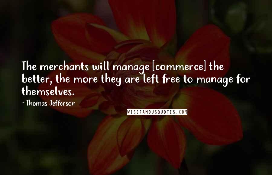 Thomas Jefferson Quotes: The merchants will manage [commerce] the better, the more they are left free to manage for themselves.