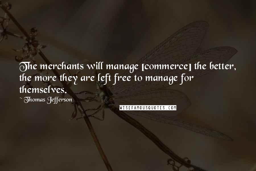 Thomas Jefferson Quotes: The merchants will manage [commerce] the better, the more they are left free to manage for themselves.