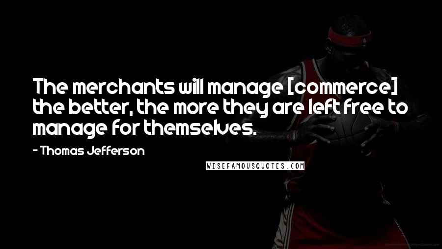 Thomas Jefferson Quotes: The merchants will manage [commerce] the better, the more they are left free to manage for themselves.