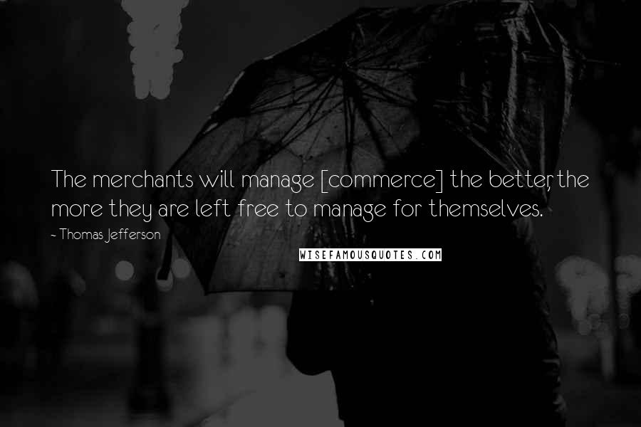 Thomas Jefferson Quotes: The merchants will manage [commerce] the better, the more they are left free to manage for themselves.