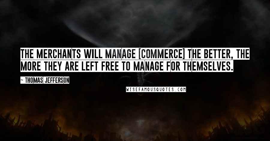 Thomas Jefferson Quotes: The merchants will manage [commerce] the better, the more they are left free to manage for themselves.