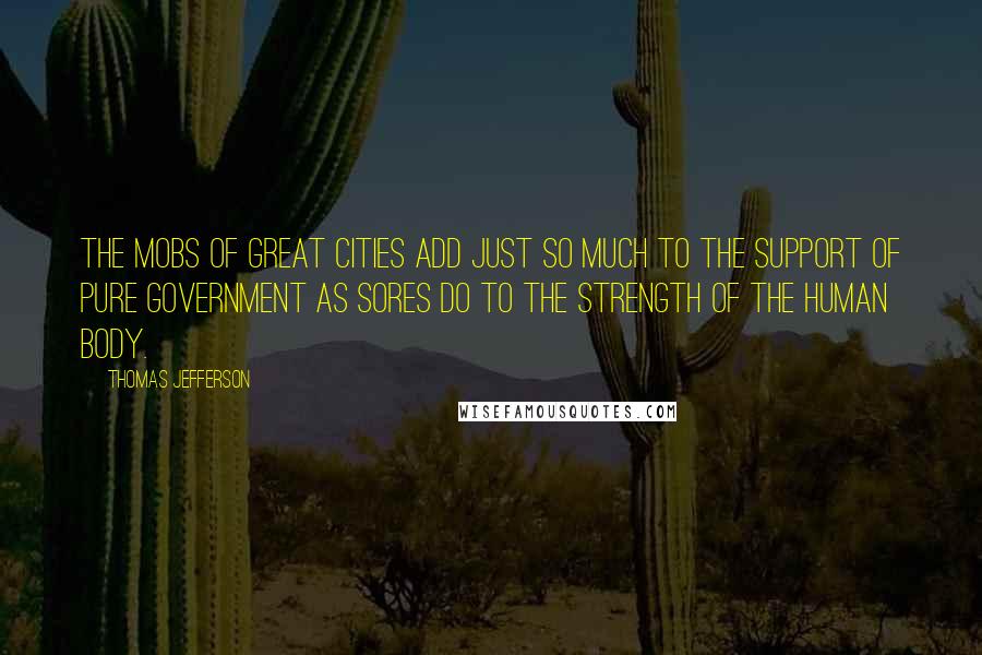 Thomas Jefferson Quotes: The mobs of great cities add just so much to the support of pure government as sores do to the strength of the human body.