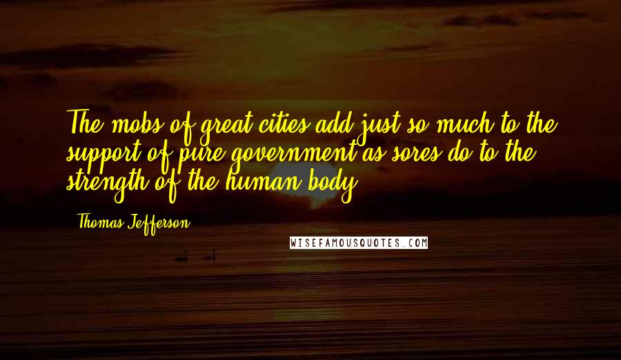 Thomas Jefferson Quotes: The mobs of great cities add just so much to the support of pure government as sores do to the strength of the human body.