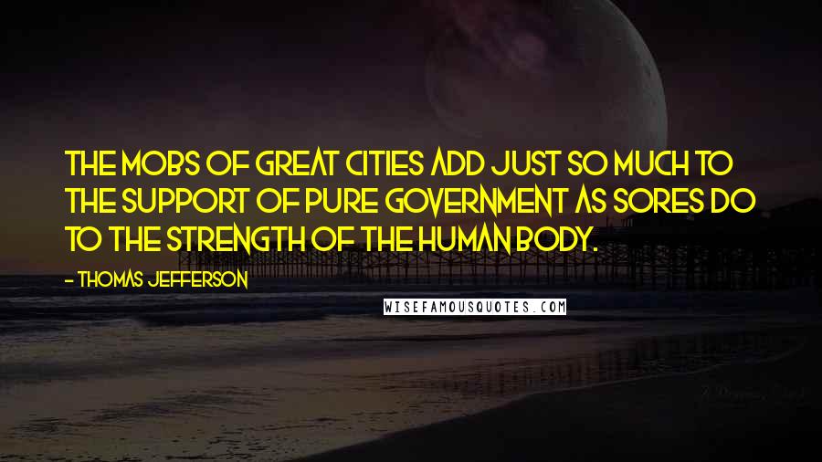 Thomas Jefferson Quotes: The mobs of great cities add just so much to the support of pure government as sores do to the strength of the human body.