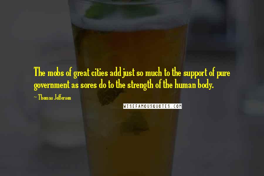 Thomas Jefferson Quotes: The mobs of great cities add just so much to the support of pure government as sores do to the strength of the human body.