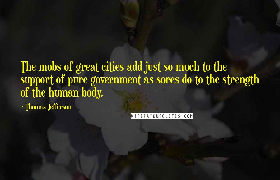 Thomas Jefferson Quotes: The mobs of great cities add just so much to the support of pure government as sores do to the strength of the human body.