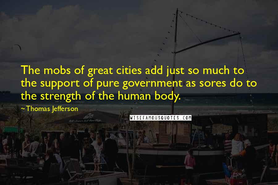 Thomas Jefferson Quotes: The mobs of great cities add just so much to the support of pure government as sores do to the strength of the human body.