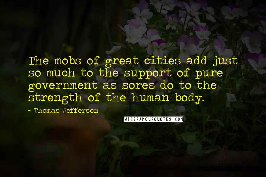 Thomas Jefferson Quotes: The mobs of great cities add just so much to the support of pure government as sores do to the strength of the human body.