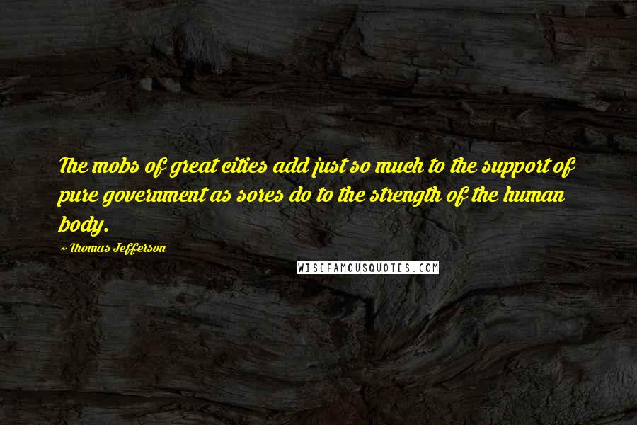 Thomas Jefferson Quotes: The mobs of great cities add just so much to the support of pure government as sores do to the strength of the human body.
