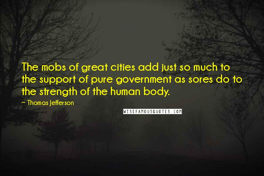 Thomas Jefferson Quotes: The mobs of great cities add just so much to the support of pure government as sores do to the strength of the human body.