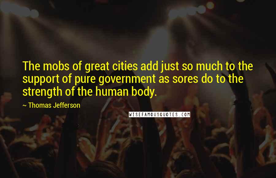 Thomas Jefferson Quotes: The mobs of great cities add just so much to the support of pure government as sores do to the strength of the human body.