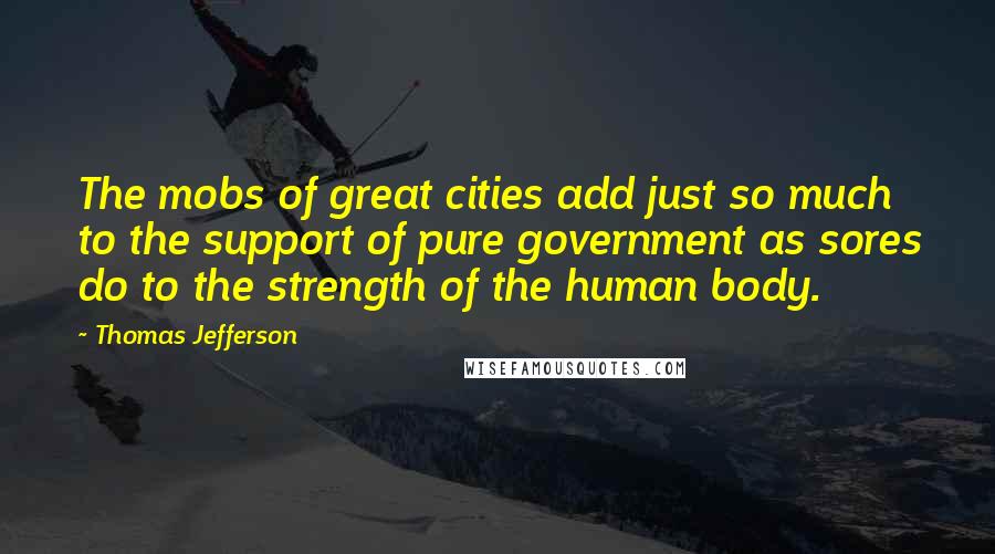 Thomas Jefferson Quotes: The mobs of great cities add just so much to the support of pure government as sores do to the strength of the human body.