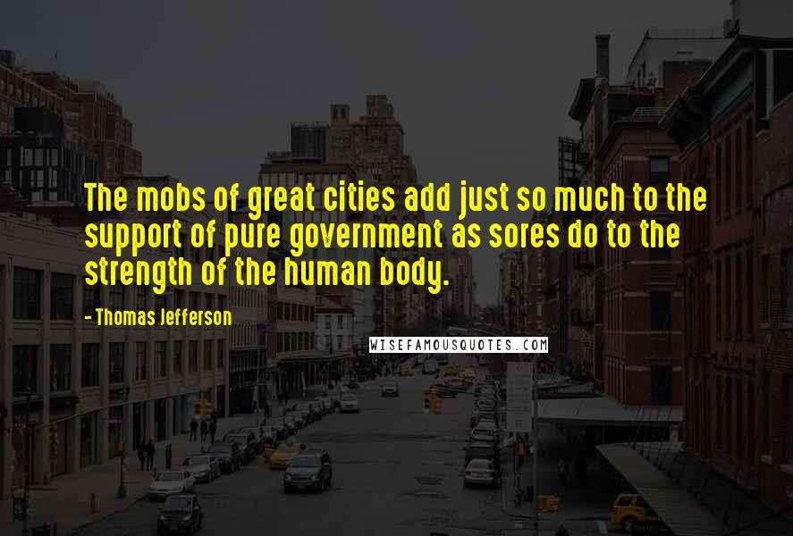Thomas Jefferson Quotes: The mobs of great cities add just so much to the support of pure government as sores do to the strength of the human body.