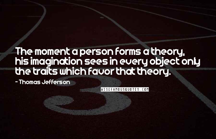 Thomas Jefferson Quotes: The moment a person forms a theory, his imagination sees in every object only the traits which favor that theory.
