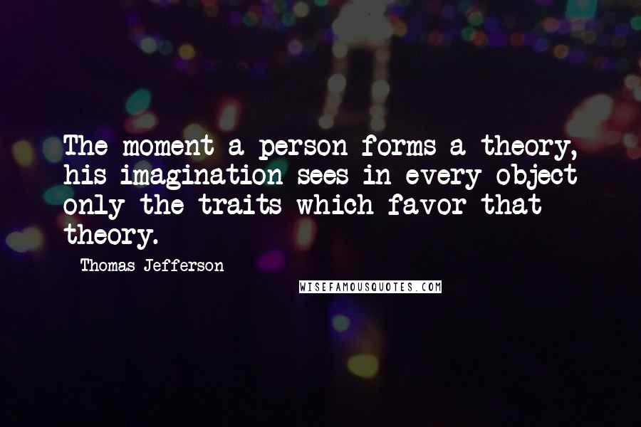 Thomas Jefferson Quotes: The moment a person forms a theory, his imagination sees in every object only the traits which favor that theory.