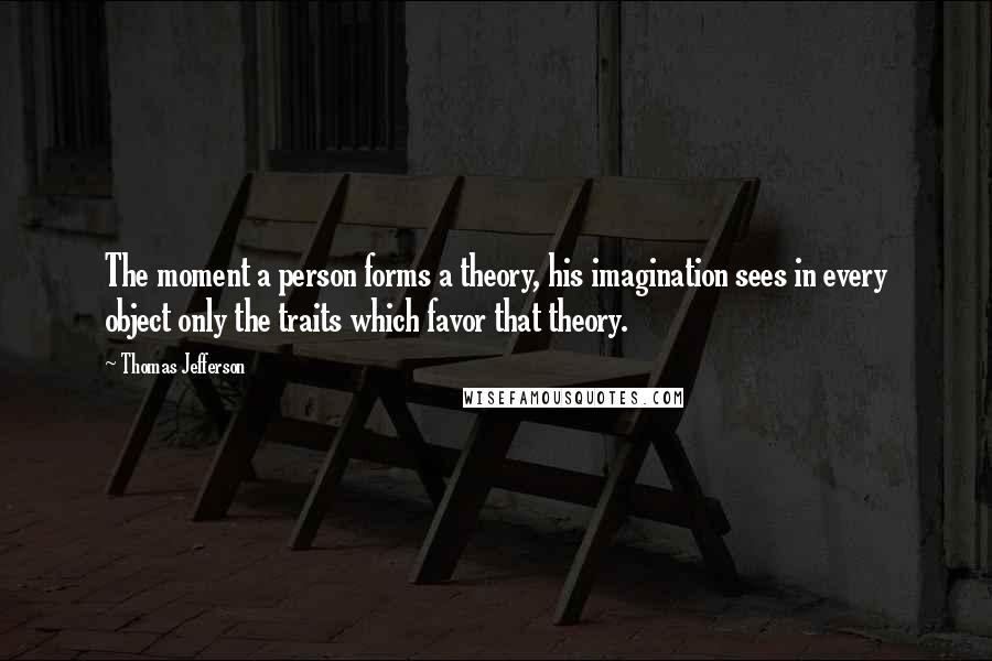 Thomas Jefferson Quotes: The moment a person forms a theory, his imagination sees in every object only the traits which favor that theory.