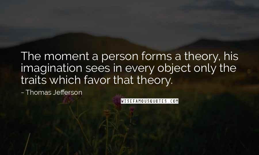 Thomas Jefferson Quotes: The moment a person forms a theory, his imagination sees in every object only the traits which favor that theory.