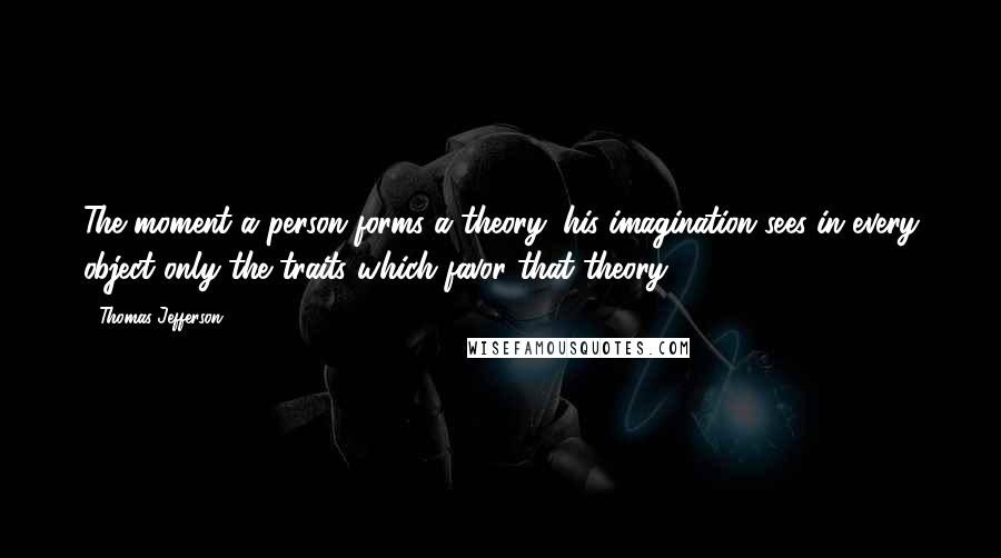 Thomas Jefferson Quotes: The moment a person forms a theory, his imagination sees in every object only the traits which favor that theory.