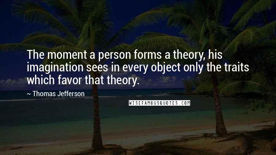 Thomas Jefferson Quotes: The moment a person forms a theory, his imagination sees in every object only the traits which favor that theory.