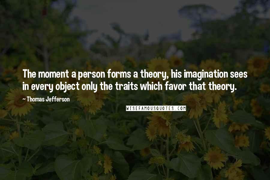 Thomas Jefferson Quotes: The moment a person forms a theory, his imagination sees in every object only the traits which favor that theory.