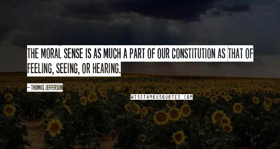 Thomas Jefferson Quotes: The moral sense is as much a part of our constitution as that of feeling, seeing, or hearing.