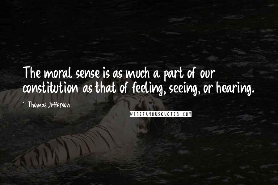 Thomas Jefferson Quotes: The moral sense is as much a part of our constitution as that of feeling, seeing, or hearing.