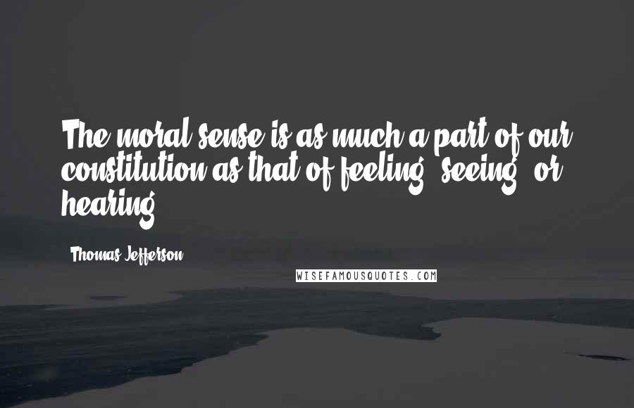 Thomas Jefferson Quotes: The moral sense is as much a part of our constitution as that of feeling, seeing, or hearing.