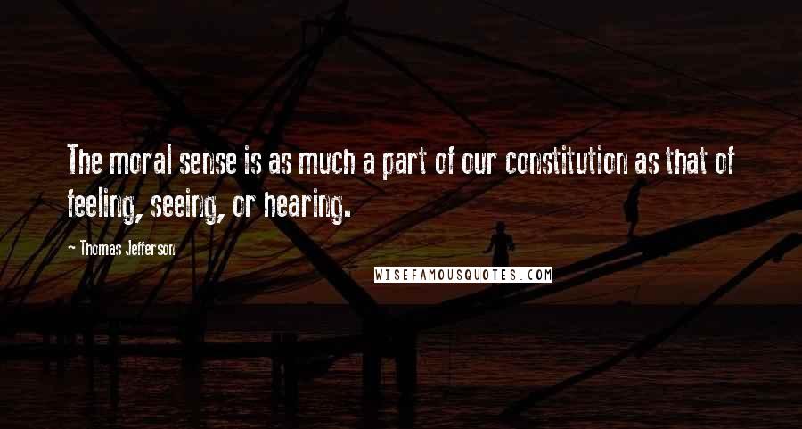 Thomas Jefferson Quotes: The moral sense is as much a part of our constitution as that of feeling, seeing, or hearing.