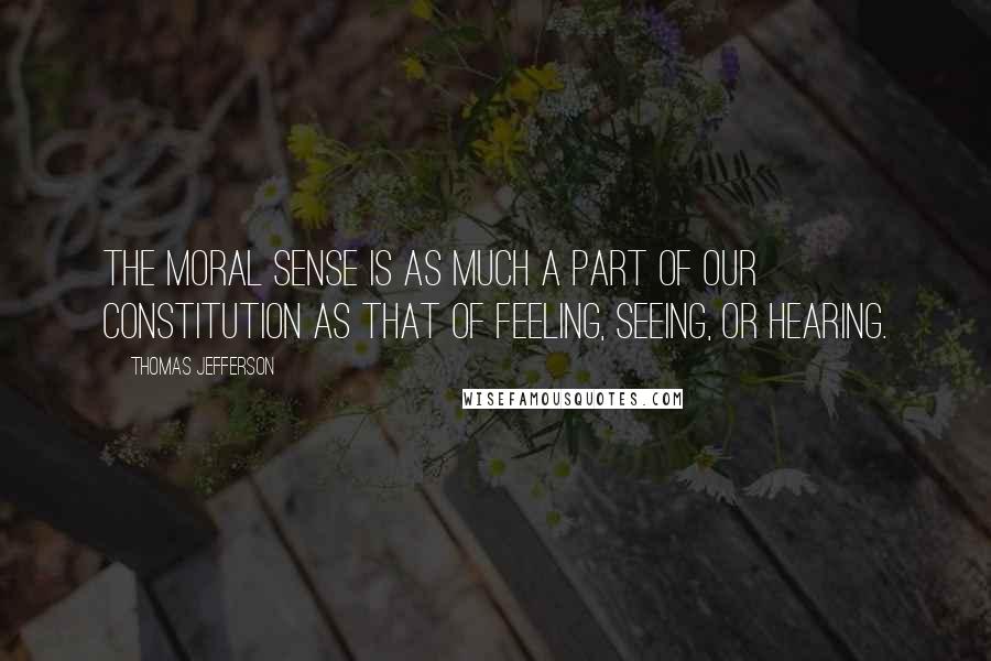 Thomas Jefferson Quotes: The moral sense is as much a part of our constitution as that of feeling, seeing, or hearing.