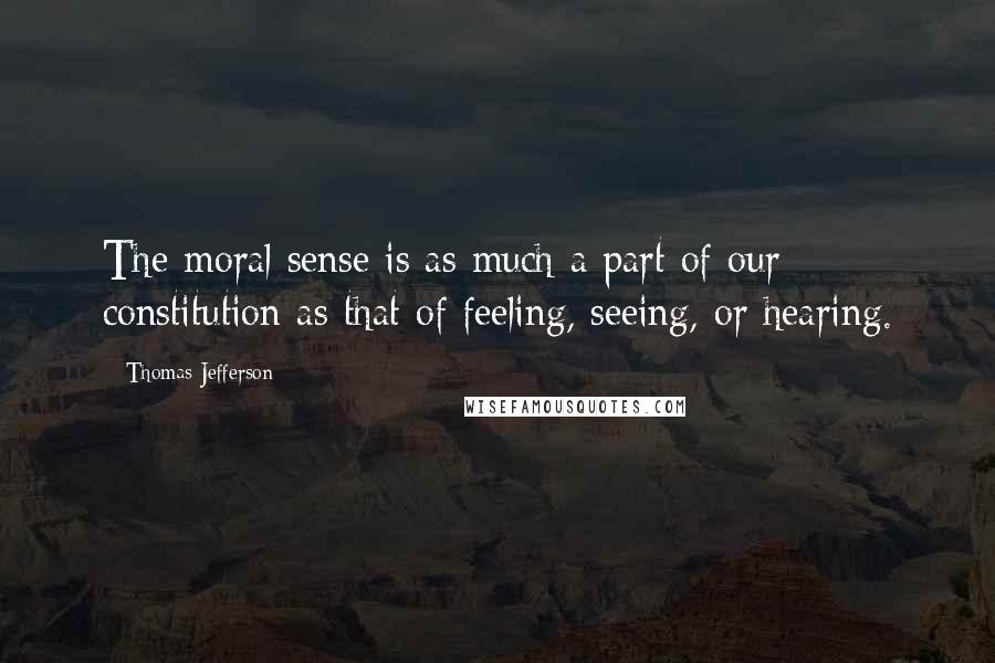 Thomas Jefferson Quotes: The moral sense is as much a part of our constitution as that of feeling, seeing, or hearing.